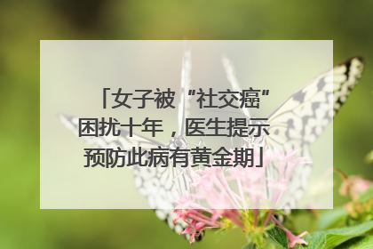 女子被“社交癌”困扰十年，医生提示预防此病有黄金期