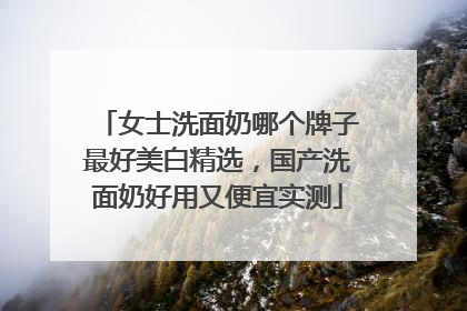 女士洗面奶哪个牌子最好美白精选，国产洗面奶好用又便宜实测