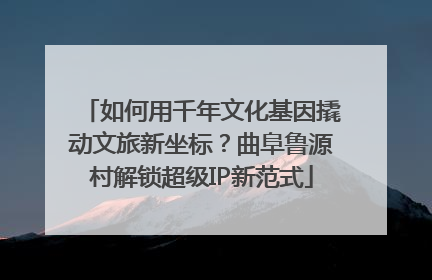 如何用千年文化基因撬动文旅新坐标？曲阜鲁源村解锁超级IP新范式