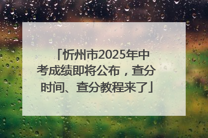 忻州市2025年中考成绩即将公布，查分时间、查分教程来了