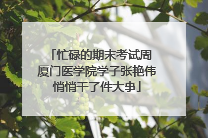 忙碌的期末考试周 厦门医学院学子张艳伟悄悄干了件大事