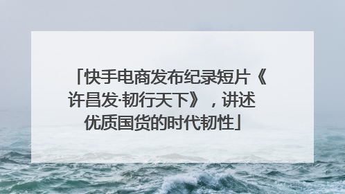 快手电商发布纪录短片《许昌发·韧行天下》，讲述优质国货的时代韧性