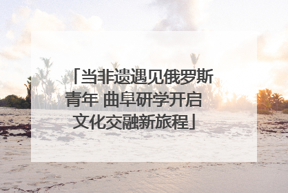 当非遗遇见俄罗斯青年 曲阜研学开启文化交融新旅程