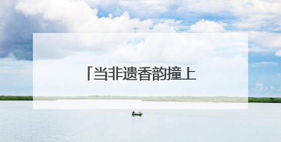 当非遗香韵撞上江畔晚风，这个假期有点“潮”！