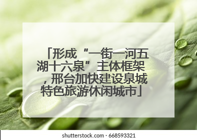 形成“一街一河五湖十六泉”主体框架，邢台加快建设泉城特色旅游休闲城市
