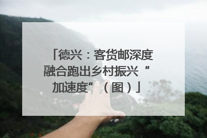 德兴：客货邮深度融合跑出乡村振兴“加速度”（图）