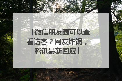 微信朋友圈可以查看访客？网友炸锅，腾讯最新回应