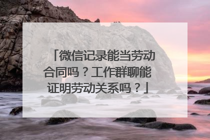 微信记录能当劳动合同吗？工作群聊能证明劳动关系吗？