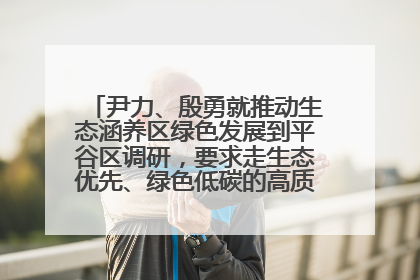 尹力、殷勇就推动生态涵养区绿色发展到平谷区调研，要求走生态优先、绿色低碳的高质量发展之路