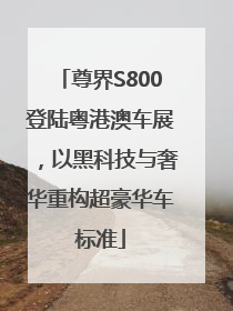 尊界S800登陆粤港澳车展，以黑科技与奢华重构超豪华车标准