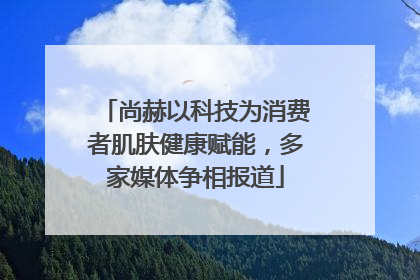 尚赫以科技为消费者肌肤健康赋能，多家媒体争相报道