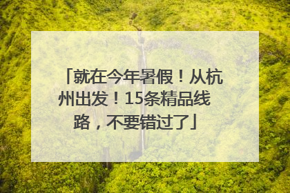 就在今年暑假！从杭州出发！15条精品线路，不要错过了