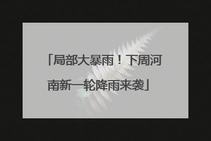 局部大暴雨！下周河南新一轮降雨来袭