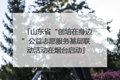 山东省“创培在身边”公益志愿服务基层联动活动在烟台启动