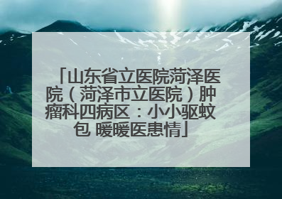 山东省立医院菏泽医院（菏泽市立医院）肿瘤科四病区：小小驱蚊包 暖暖医患情