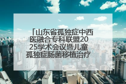 山东省孤独症中西医融合专科联盟2025学术会议暨儿童孤独症肠菌移植治疗技术培训举办