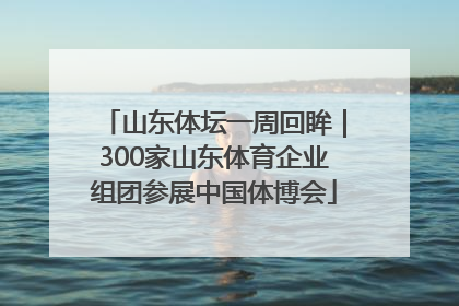 山东体坛一周回眸｜300家山东体育企业组团参展中国体博会