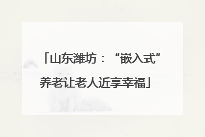 山东潍坊：“嵌入式”养老让老人近享幸福