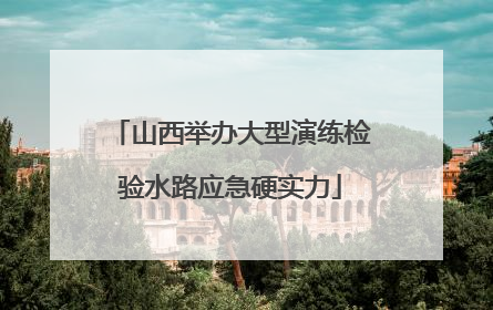 山西举办大型演练检验水路应急硬实力
