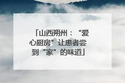 山西朔州：“爱心厨房”让患者尝到“家”的味道
