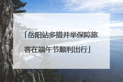 岳阳站多措并举保障旅客在端午节顺利出行
