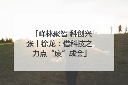 峰林聚智 科创兴张丨徐龙：借科技之力点“废”成金