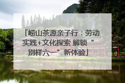 崂山茶源亲子行：劳动实践+文化探索 解锁“别样六一”新体验