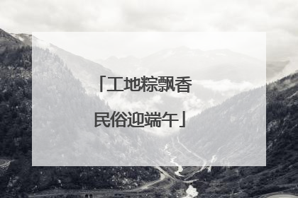 工地粽飘香 民俗迎端午