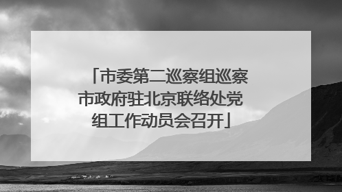 市委第二巡察组巡察市政府驻北京联络处党组工作动员会召开