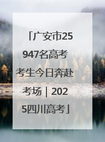 广安市25947名高考考生今日奔赴考场｜2025四川高考