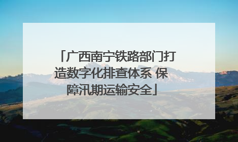 广西南宁铁路部门打造数字化排查体系 保障汛期运输安全