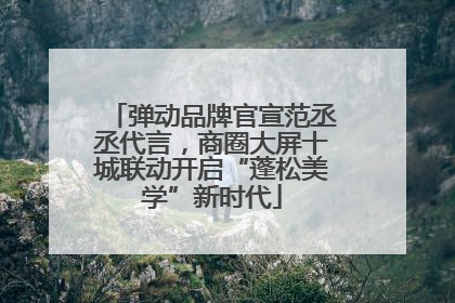 弹动品牌官宣范丞丞代言，商圈大屏十城联动开启“蓬松美学”新时代