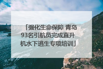强化生命保障 青岛93名引航员完成直升机水下逃生专项培训