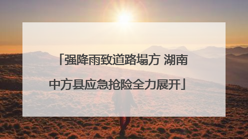 强降雨致道路塌方 湖南中方县应急抢险全力展开
