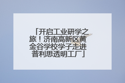 开启工业研学之旅！济南高新区黄金谷学校学子走进普利思透明工厂