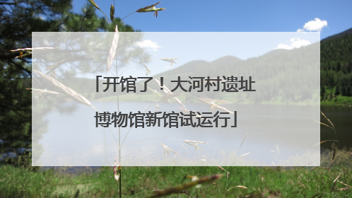 开馆了！大河村遗址博物馆新馆试运行
