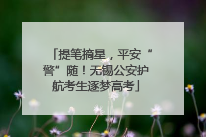 提笔摘星，平安“警”随！无锡公安护航考生逐梦高考
