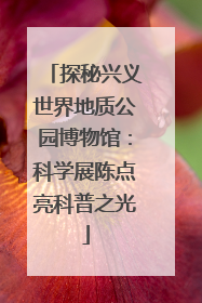 探秘兴义世界地质公园博物馆：科学展陈点亮科普之光