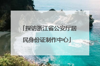探访浙江省公安厅居民身份证制作中心
