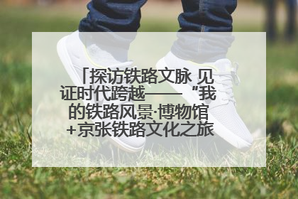 探访铁路文脉 见证时代跨越——“我的铁路风景·博物馆+京张铁路文化之旅”活动在京启动