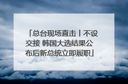 总台现场直击丨不设交接 韩国大选结果公布后新总统立即履职