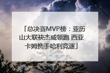 总决赛MVP榜：亚历山大联袂杰威领跑 西亚卡姆携手哈利竞逐