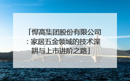悍高集团股份有限公司：家居五金领域的技术深耕与上市进阶之路
