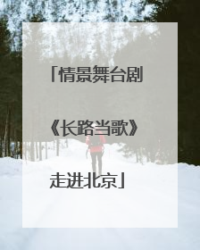 情景舞台剧《长路当歌》走进北京