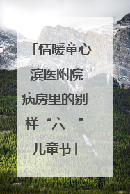 情暖童心 滨医附院病房里的别样“六一”儿童节
