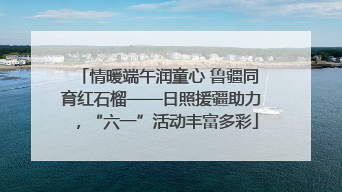 情暖端午润童心 鲁疆同育红石榴——日照援疆助力，“六一”活动丰富多彩