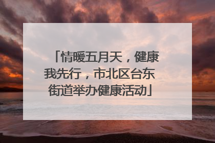 情暖五月天，健康我先行，市北区台东街道举办健康活动