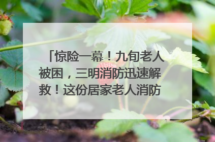 惊险一幕！九旬老人被困，三明消防迅速解救！这份居家老人消防安全指南请立刻收藏