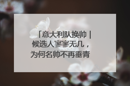 意大利队换帅｜候选人寥寥无几，为何名帅不再垂青“蓝衣军团”？