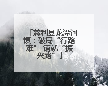 慈利县龙潭河镇：破局“行路难” 铺就“振兴路”
